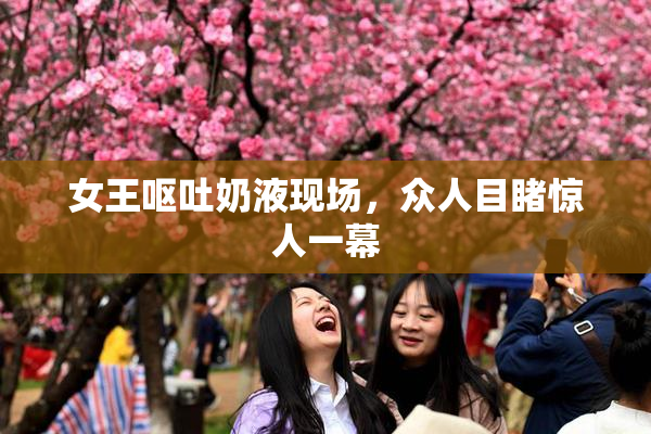 女王呕吐奶液现场，众人目睹惊人一幕