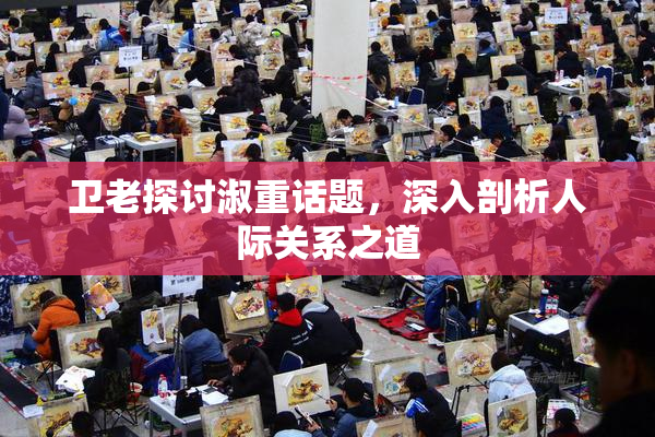 卫老探讨淑重话题，深入剖析人际关系之道