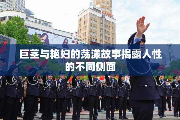 巨茎与艳妇的荡漾故事揭露人性的不同侧面