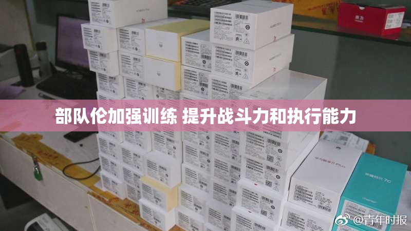 部队伦加强训练 提升战斗力和执行能力