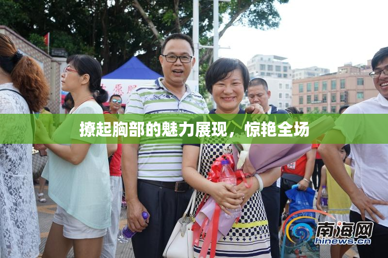 撩起胸部的魅力展现，惊艳全场