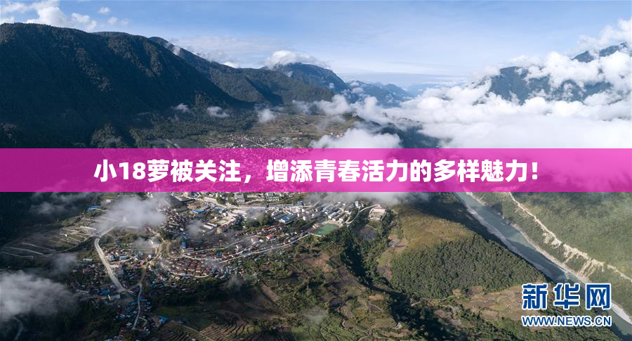 小18萝被关注，增添青春活力的多样魅力！