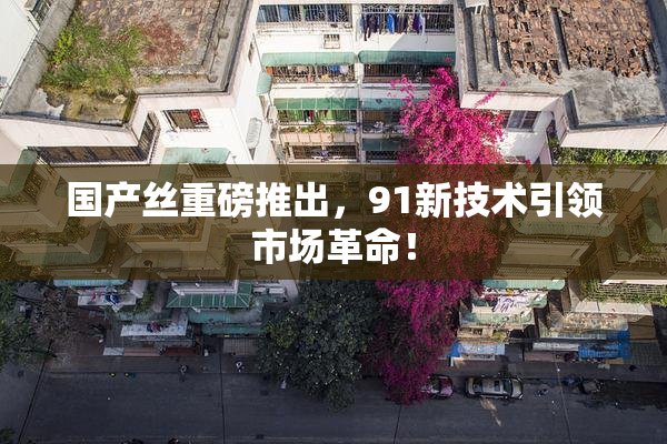 国产丝重磅推出，91新技术引领市场革命！