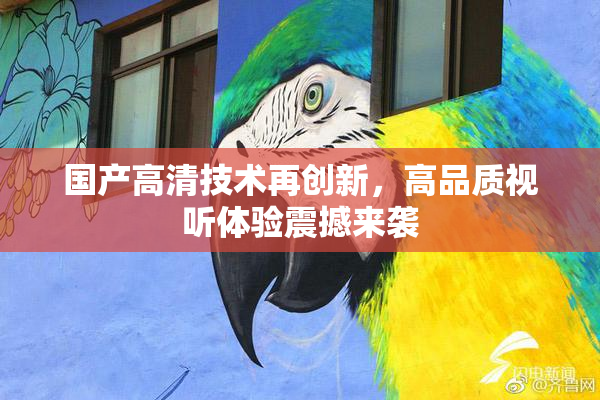 国产高清技术再创新，高品质视听体验震撼来袭