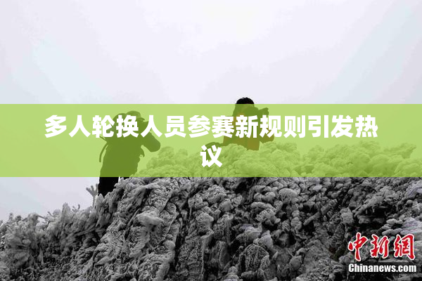 多人轮换人员参赛新规则引发热议