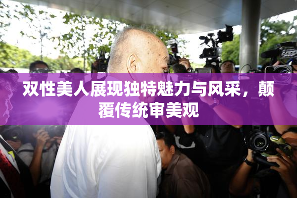 双性美人展现独特魅力与风采，颠覆传统审美观