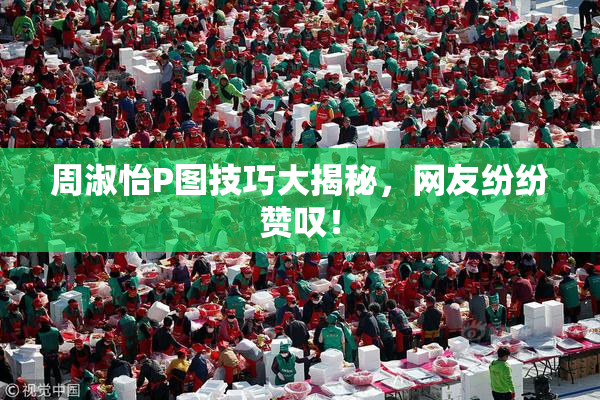 周淑怡P图技巧大揭秘，网友纷纷赞叹！