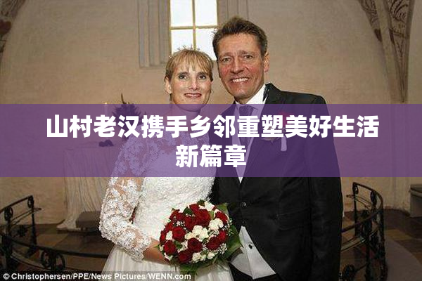 山村老汉携手乡邻重塑美好生活新篇章