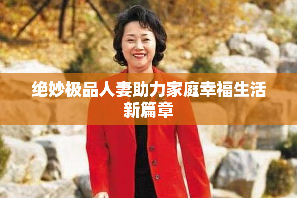 绝妙极品人妻助力家庭幸福生活新篇章