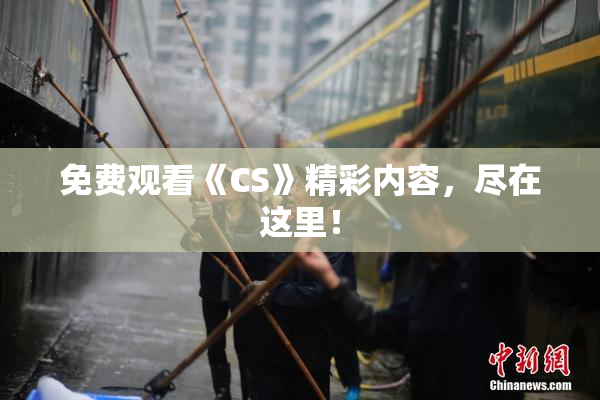 免费观看《CS》精彩内容，尽在这里！