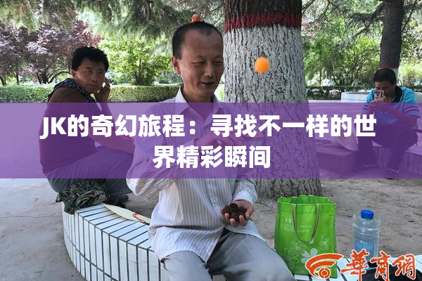 JK的奇幻旅程：寻找不一样的世界精彩瞬间