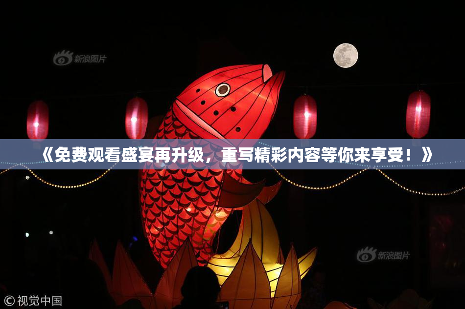 《免费观看盛宴再升级，重写精彩内容等你来享受！》