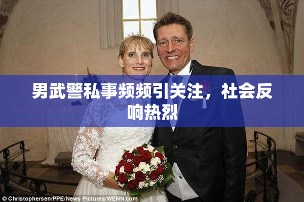 男武警私事频频引关注，社会反响热烈