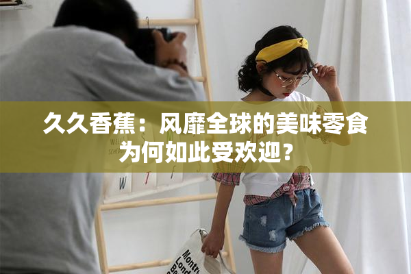 久久香蕉：风靡全球的美味零食为何如此受欢迎？