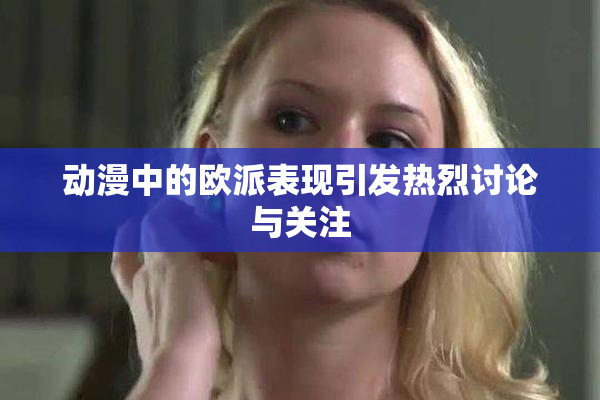 动漫中的欧派表现引发热烈讨论与关注