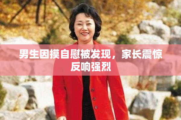 男生因摸自慰被发现，家长震惊反响强烈