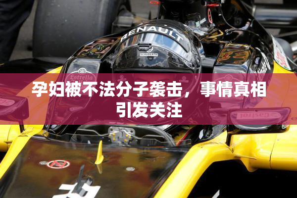 孕妇被不法分子袭击，事情真相引发关注