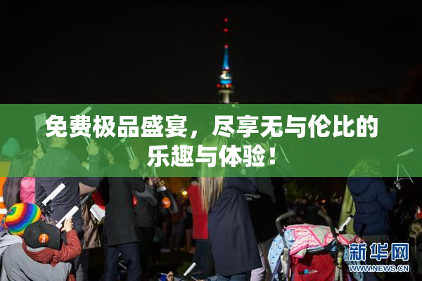 免费极品盛宴，尽享无与伦比的乐趣与体验！