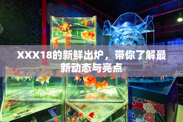 XXX18的新鲜出炉，带你了解最新动态与亮点
