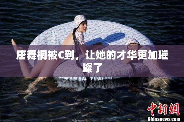 唐舞桐被C到，让她的才华更加璀璨了