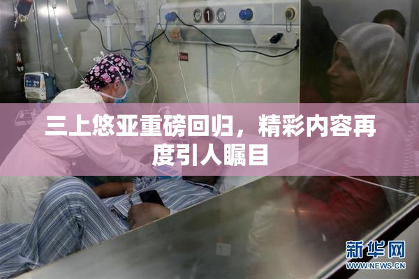 三上悠亚重磅回归，精彩内容再度引人瞩目