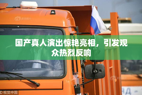 国产真人演出惊艳亮相，引发观众热烈反响