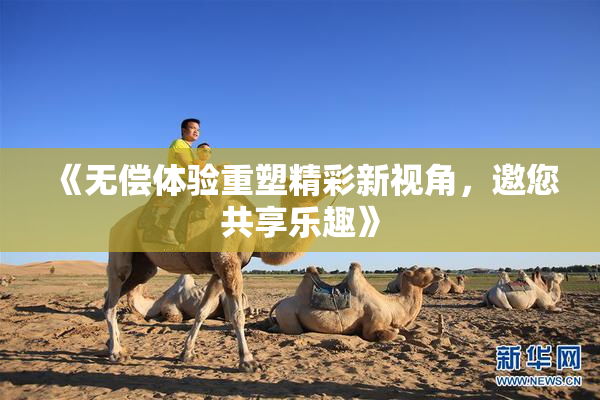 《无偿体验重塑精彩新视角，邀您共享乐趣》