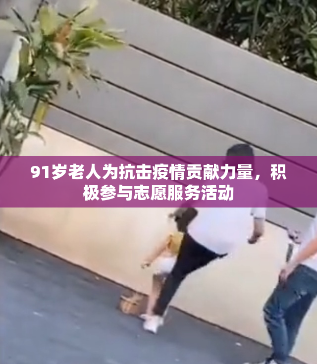 91岁老人为抗击疫情贡献力量，积极参与志愿服务活动