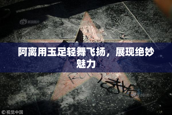 阿离用玉足轻舞飞扬，展现绝妙魅力