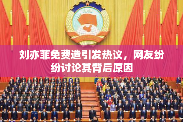 刘亦菲免费造引发热议，网友纷纷讨论其背后原因