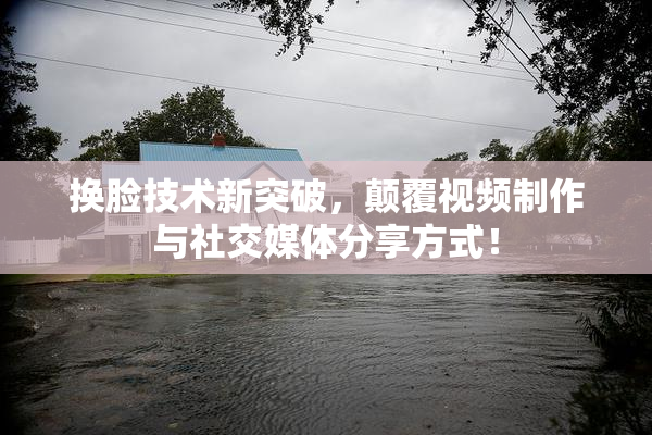换脸技术新突破，颠覆视频制作与社交媒体分享方式！