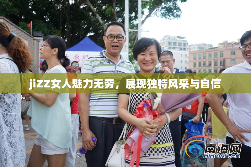 jiZZ女人魅力无穷，展现独特风采与自信