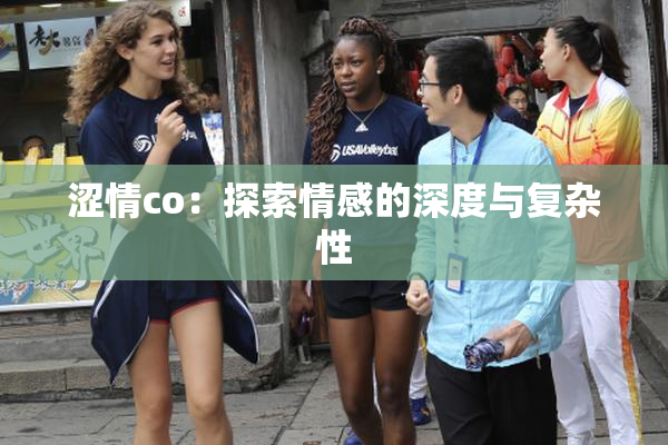 涩情co：探索情感的深度与复杂性