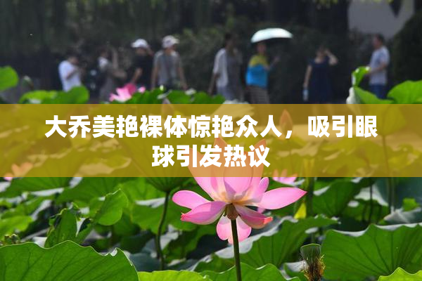 大乔美艳裸体惊艳众人，吸引眼球引发热议