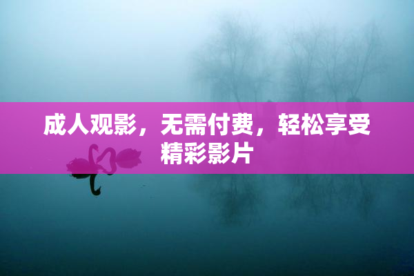 成人观影，无需付费，轻松享受精彩影片