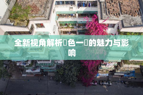 全新视角解析黃色一級的魅力与影响
