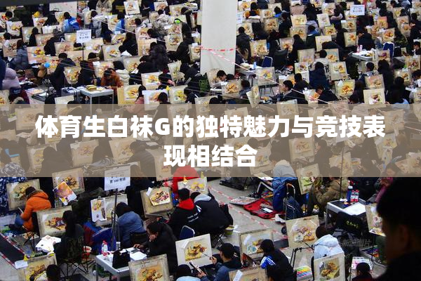 体育生白袜G的独特魅力与竞技表现相结合