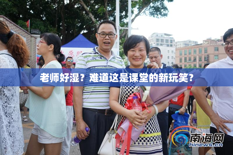 老师好湿？难道这是课堂的新玩笑？