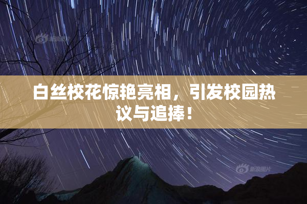 白丝校花惊艳亮相，引发校园热议与追捧！