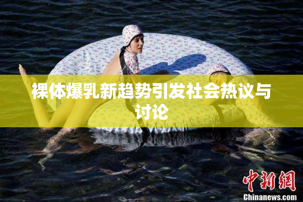 裸体爆乳新趋势引发社会热议与讨论