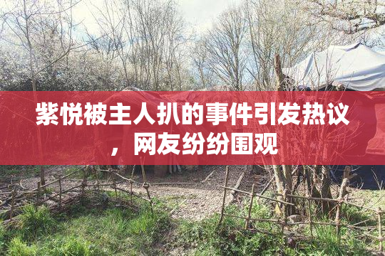 紫悦被主人扒的事件引发热议，网友纷纷围观