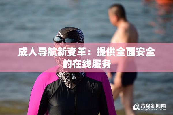 成人导航新变革：提供全面安全的在线服务