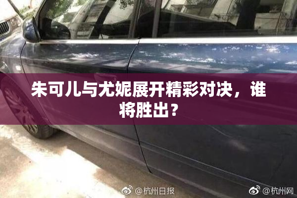 朱可儿与尤妮展开精彩对决，谁将胜出？