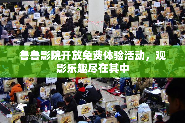 鲁鲁影院开放免费体验活动，观影乐趣尽在其中