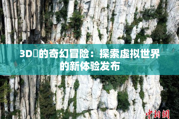 3D姉的奇幻冒险：探索虚拟世界的新体验发布