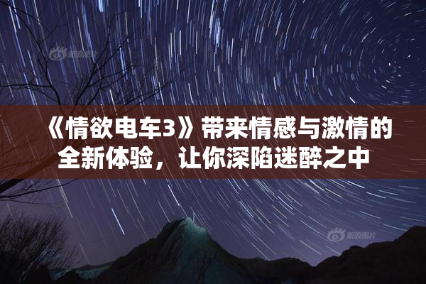 《情欲电车3》带来情感与激情的全新体验，让你深陷迷醉之中