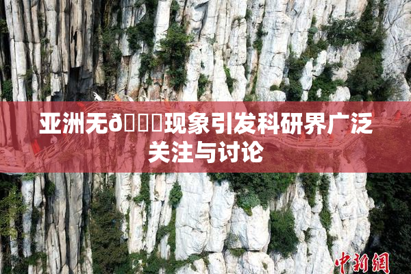 亚洲无🈚现象引发科研界广泛关注与讨论