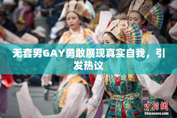 无套男GAY勇敢展现真实自我，引发热议