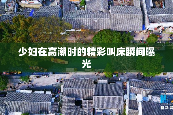 少妇在高潮时的精彩叫床瞬间曝光