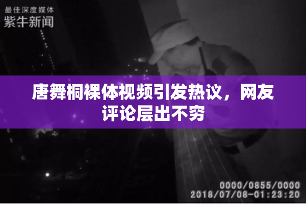 唐舞桐裸体视频引发热议，网友评论层出不穷